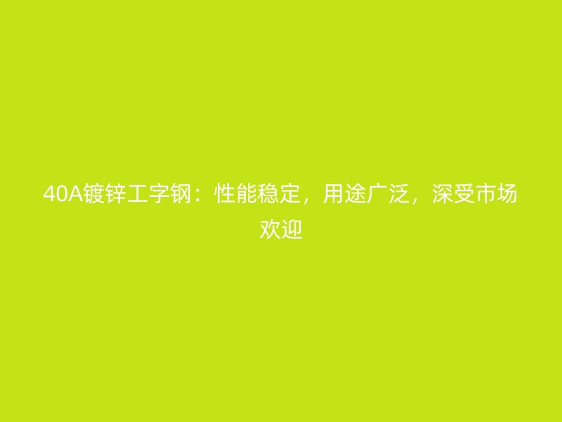 40A鍍鋅工字鋼：性能穩(wěn)定，用途廣泛，深受市場歡迎