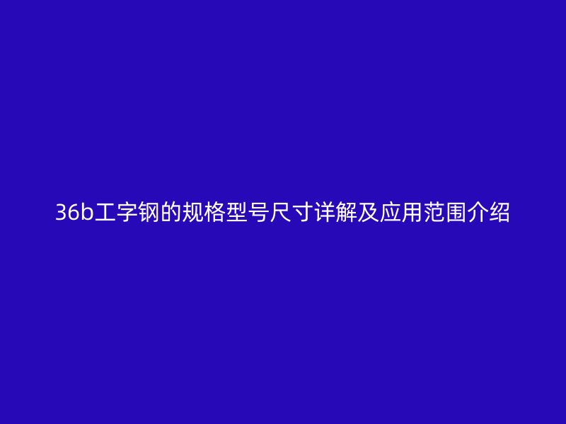 36b工字鋼的規(guī)格型號尺寸詳解及應用范圍介紹