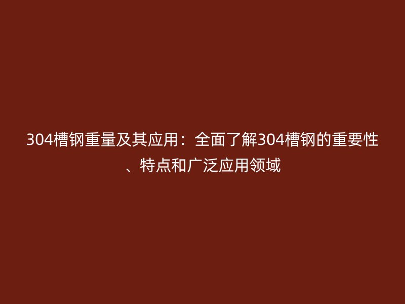 304槽鋼重量及其應(yīng)用：全面了解304槽鋼的重要性、特點(diǎn)和廣泛應(yīng)用領(lǐng)域