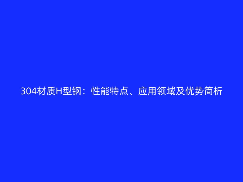 304材質(zhì)H型鋼：性能特點、應(yīng)用領(lǐng)域及優(yōu)勢簡析