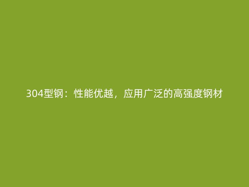 304型鋼：性能優(yōu)越，應(yīng)用廣泛的高強(qiáng)度鋼材
