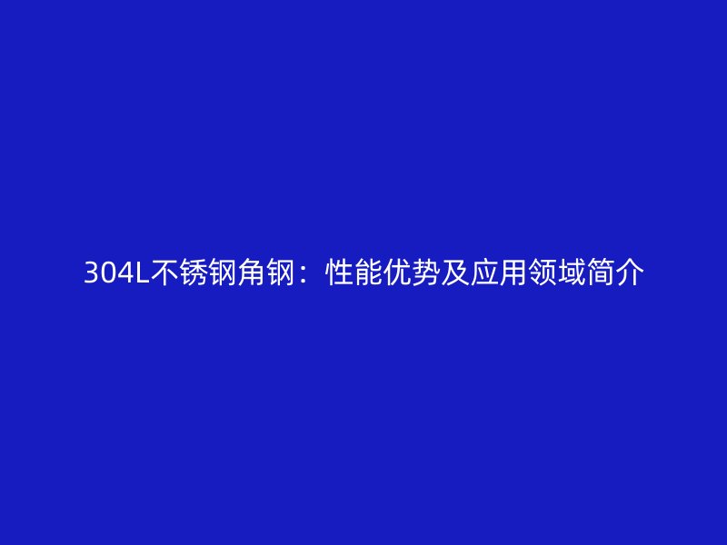 304L不銹鋼角鋼：性能優(yōu)勢及應(yīng)用領(lǐng)域簡介