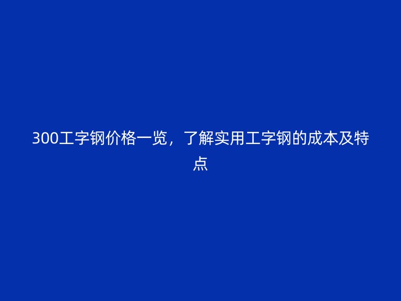 300工字鋼價格一覽，了解實用工字鋼的成本及特點