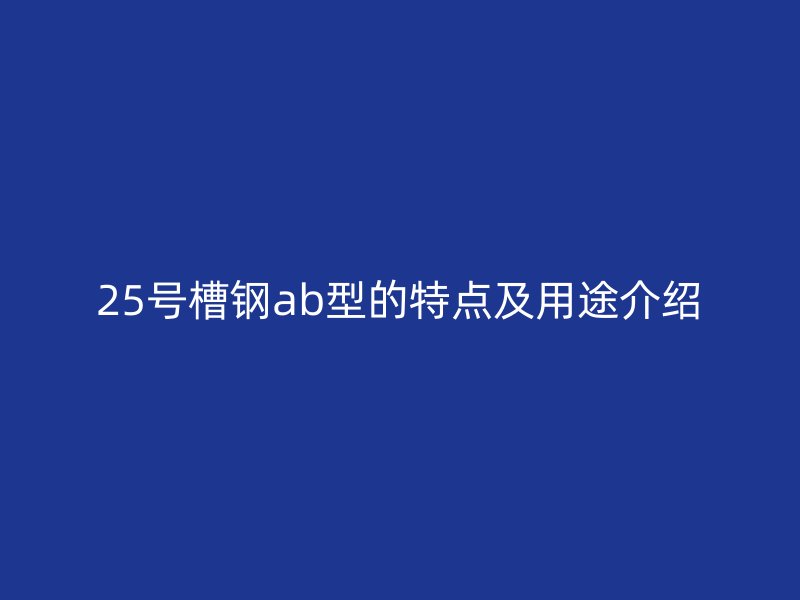 25號槽鋼ab型的特點(diǎn)及用途介紹