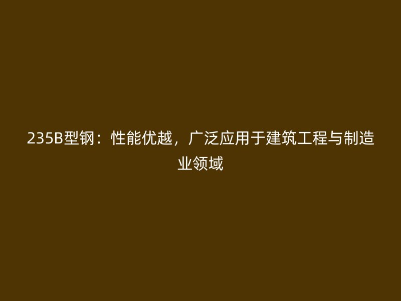 235B型鋼：性能優(yōu)越，廣泛應(yīng)用于建筑工程與制造業(yè)領(lǐng)域