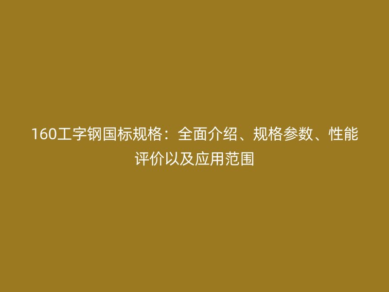 160工字鋼國(guó)標(biāo)規(guī)格：全面介紹、規(guī)格參數(shù)、性能評(píng)價(jià)以及應(yīng)用范圍