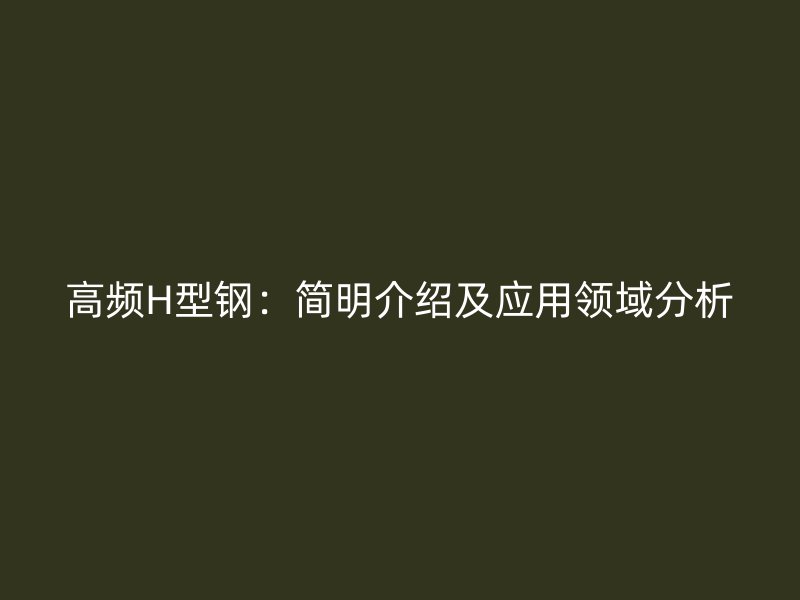 高頻H型鋼：簡明介紹及應(yīng)用領(lǐng)域分析
