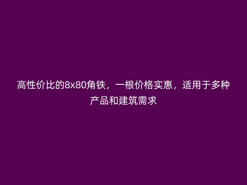 高性價(jià)比的8x80角鐵，一根價(jià)格實(shí)惠，適用于多種產(chǎn)品和建筑需求