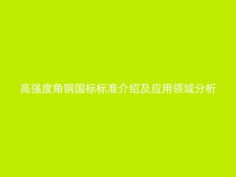 高強度角鋼國標標準介紹及應用領域分析