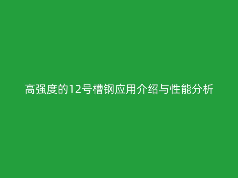 高強(qiáng)度的12號槽鋼應(yīng)用介紹與性能分析
