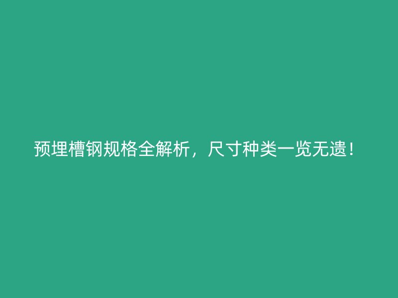 預埋槽鋼規(guī)格全解析，尺寸種類一覽無遺！