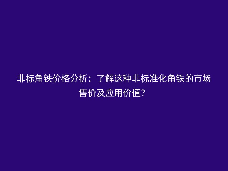 非標(biāo)角鐵價(jià)格分析：了解這種非標(biāo)準(zhǔn)化角鐵的市場售價(jià)及應(yīng)用價(jià)值？