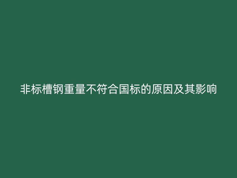 非標(biāo)槽鋼重量不符合國(guó)標(biāo)的原因及其影響