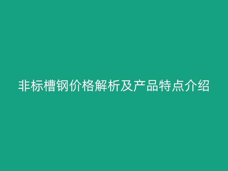 非標(biāo)槽鋼價(jià)格解析及產(chǎn)品特點(diǎn)介紹
