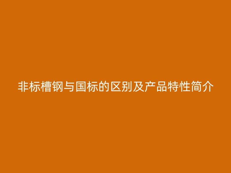 非標槽鋼與國標的區(qū)別及產品特性簡介