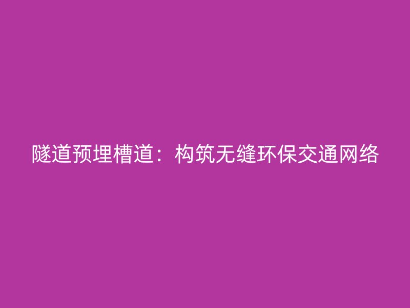 隧道預(yù)埋槽道：構(gòu)筑無縫環(huán)保交通網(wǎng)絡(luò)