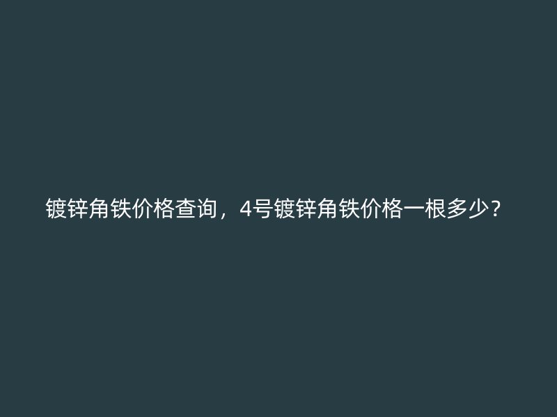 鍍鋅角鐵價格查詢，4號鍍鋅角鐵價格一根多少？