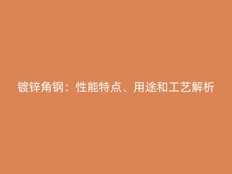 鍍鋅角鋼：性能特點(diǎn)、用途和工藝解析