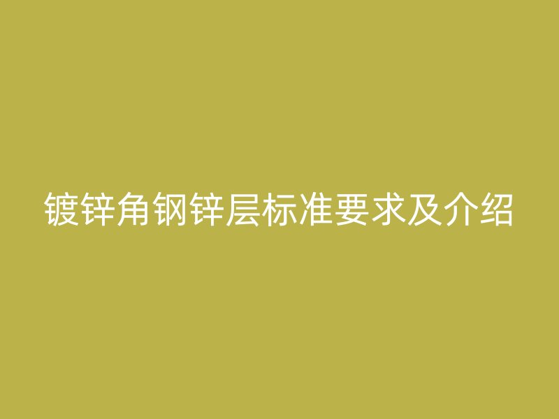 鍍鋅角鋼鋅層標(biāo)準(zhǔn)要求及介紹