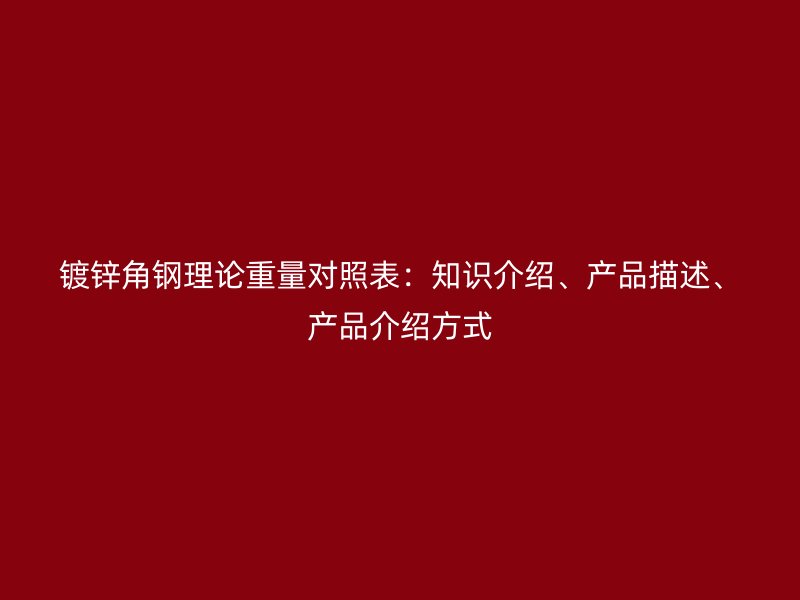 鍍鋅角鋼理論重量對照表：知識介紹、產(chǎn)品描述、產(chǎn)品介紹方式