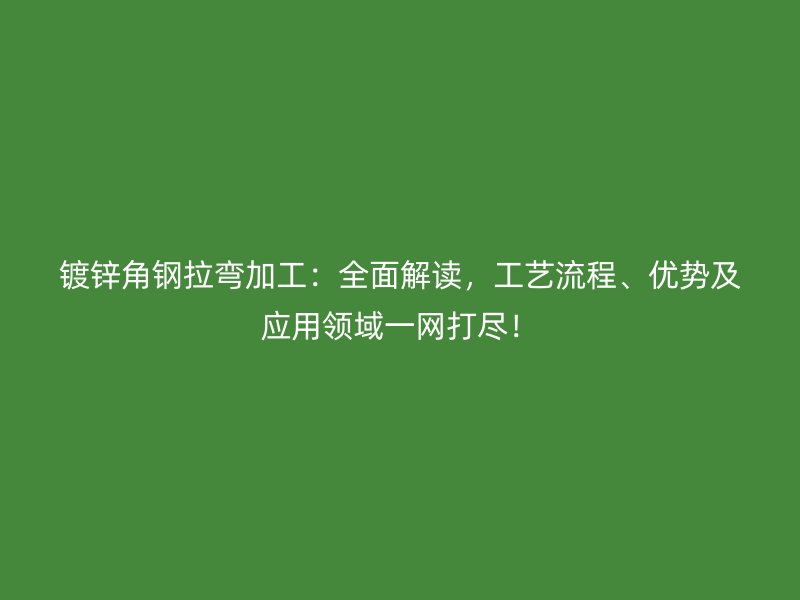 鍍鋅角鋼拉彎加工：全面解讀，工藝流程、優(yōu)勢及應(yīng)用領(lǐng)域一網(wǎng)打盡！