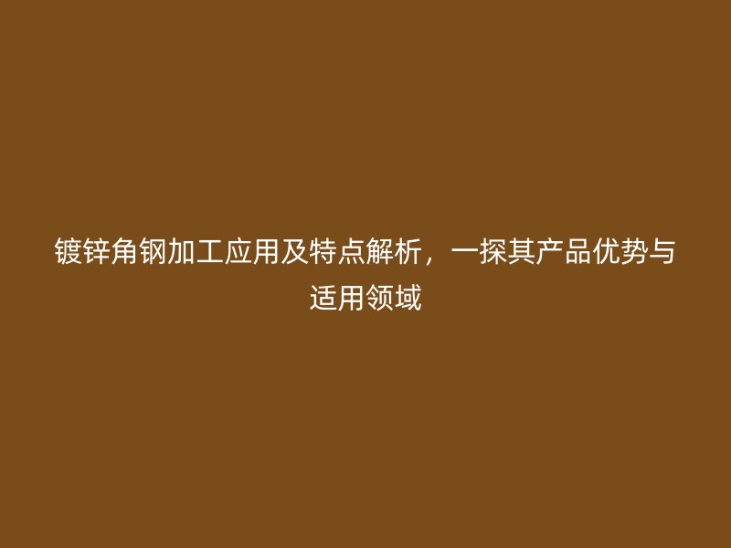 鍍鋅角鋼加工應(yīng)用及特點(diǎn)解析，一探其產(chǎn)品優(yōu)勢與適用領(lǐng)域
