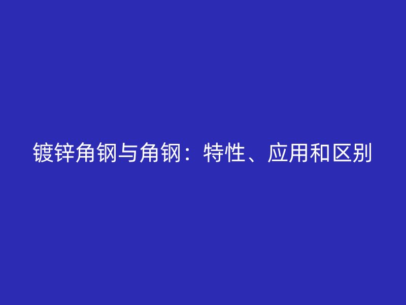 鍍鋅角鋼與角鋼：特性、應(yīng)用和區(qū)別