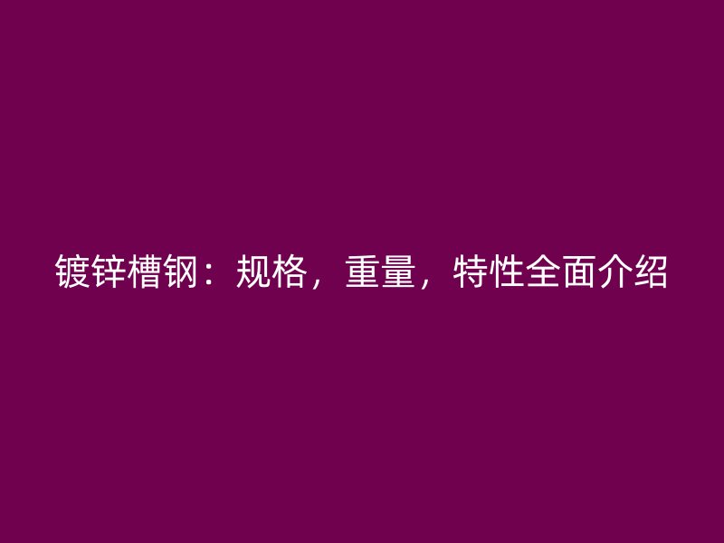 鍍鋅槽鋼：規(guī)格，重量，特性全面介紹