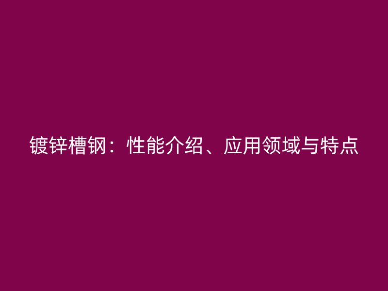 鍍鋅槽鋼：性能介紹、應(yīng)用領(lǐng)域與特點