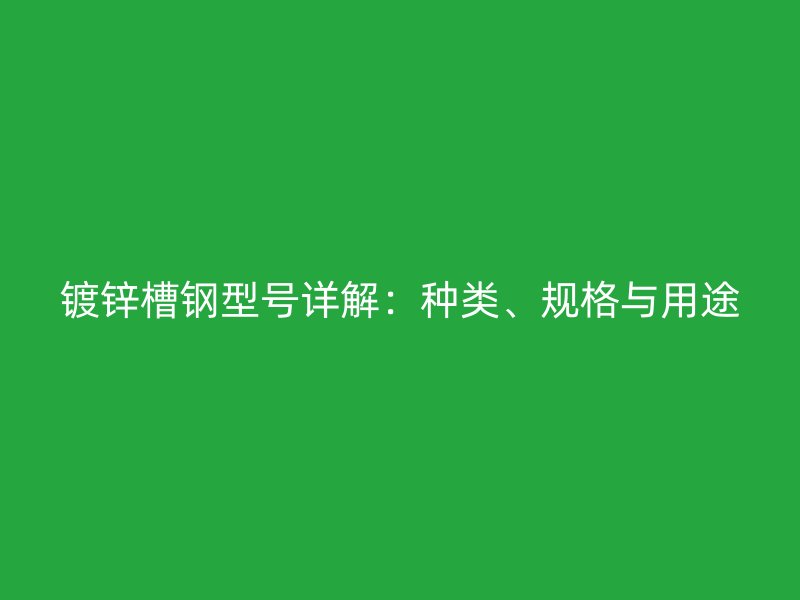 鍍鋅槽鋼型號(hào)詳解：種類、規(guī)格與用途