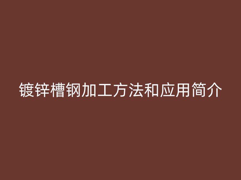鍍鋅槽鋼加工方法和應(yīng)用簡(jiǎn)介