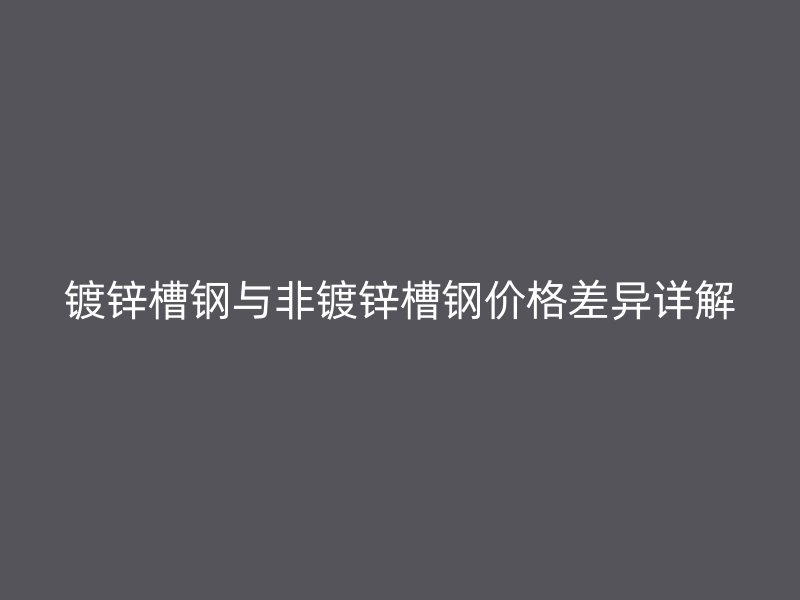 鍍鋅槽鋼與非鍍鋅槽鋼價格差異詳解