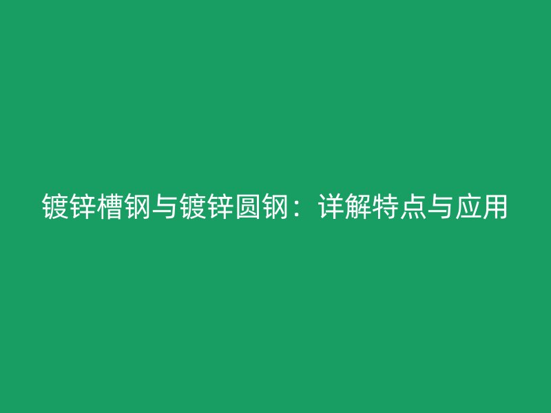 鍍鋅槽鋼與鍍鋅圓鋼：詳解特點與應(yīng)用