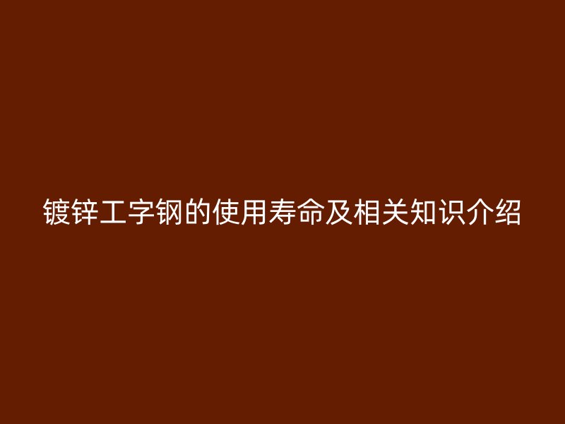 鍍鋅工字鋼的使用壽命及相關(guān)知識(shí)介紹