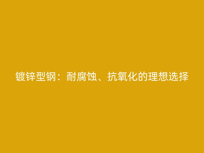鍍鋅型鋼：耐腐蝕、抗氧化的理想選擇