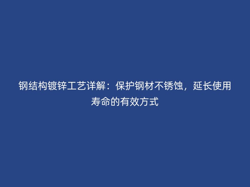 鋼結(jié)構(gòu)鍍鋅工藝詳解：保護(hù)鋼材不銹蝕，延長(zhǎng)使用壽命的有效方式