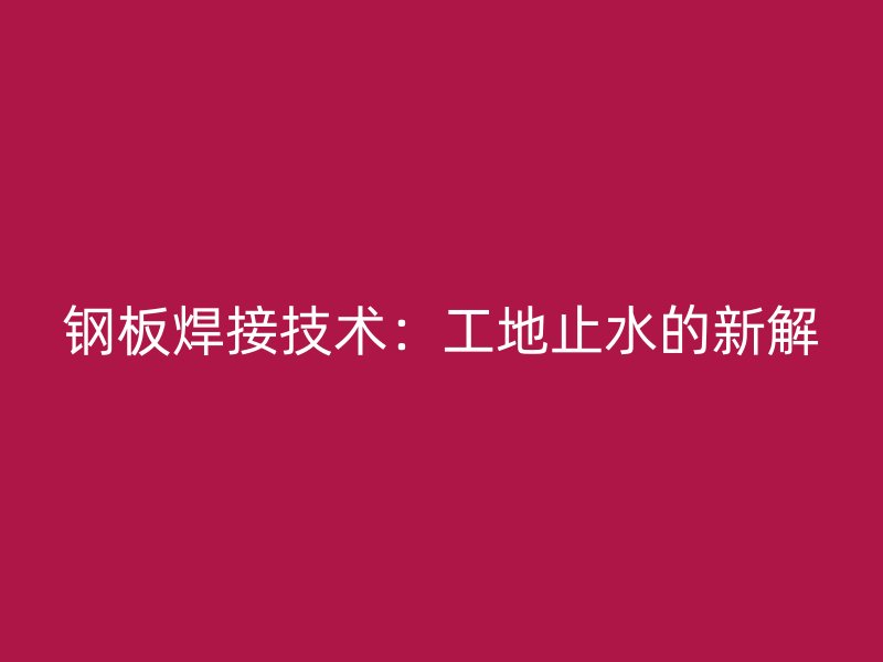 鋼板焊接技術：工地止水的新解