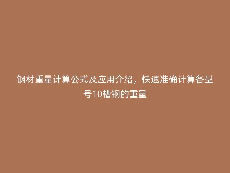 鋼材重量計(jì)算公式及應(yīng)用介紹，快速準(zhǔn)確計(jì)算各型號10槽鋼的重量