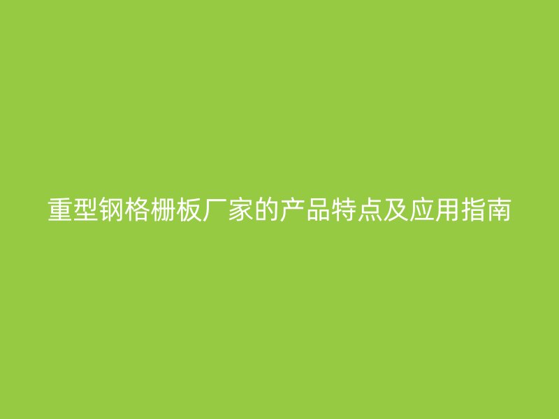 重型鋼格柵板廠家的產品特點及應用指南