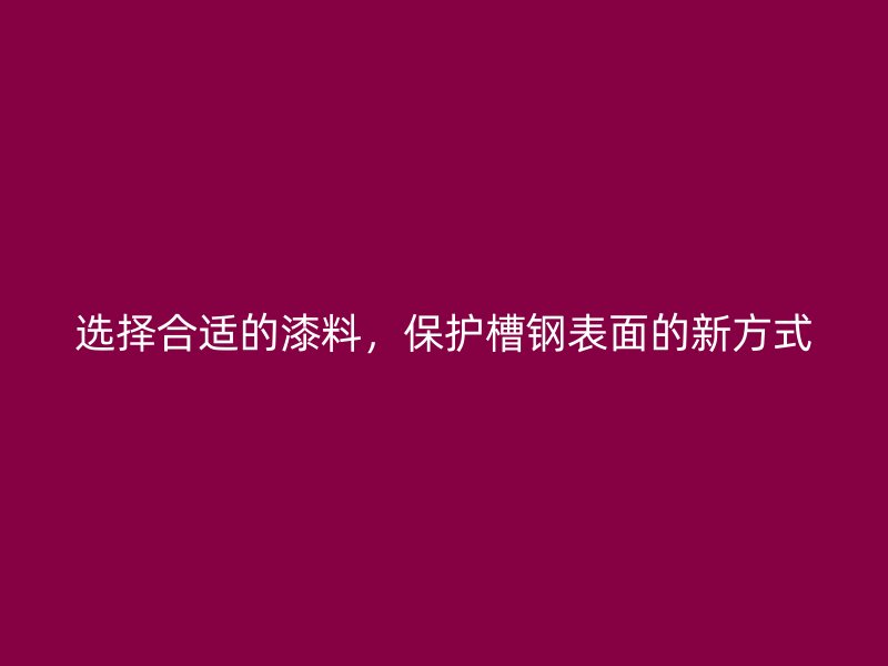 選擇合適的漆料，保護槽鋼表面的新方式