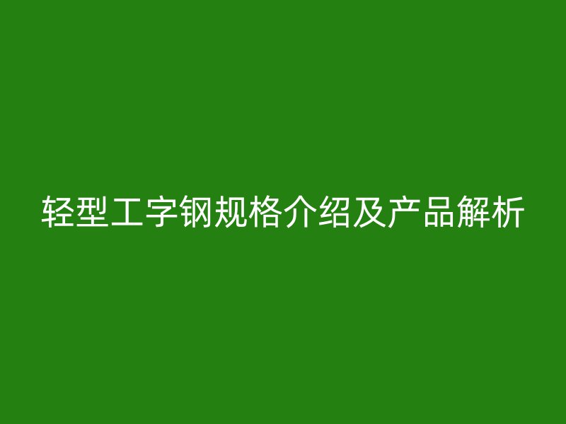 輕型工字鋼規(guī)格介紹及產(chǎn)品解析