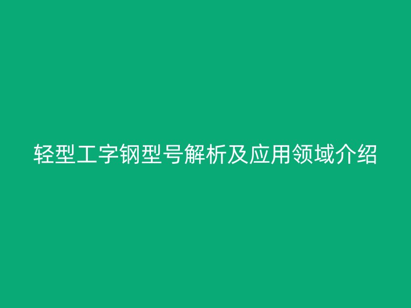 輕型工字鋼型號解析及應(yīng)用領(lǐng)域介紹
