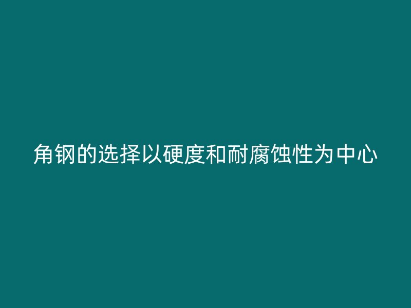 角鋼的選擇以硬度和耐腐蝕性為中心