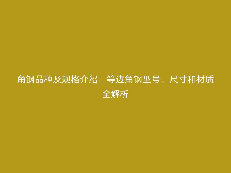 角鋼品種及規(guī)格介紹：等邊角鋼型號、尺寸和材質(zhì)全解析