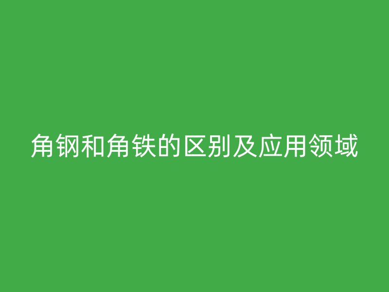 角鋼和角鐵的區(qū)別及應用領(lǐng)域