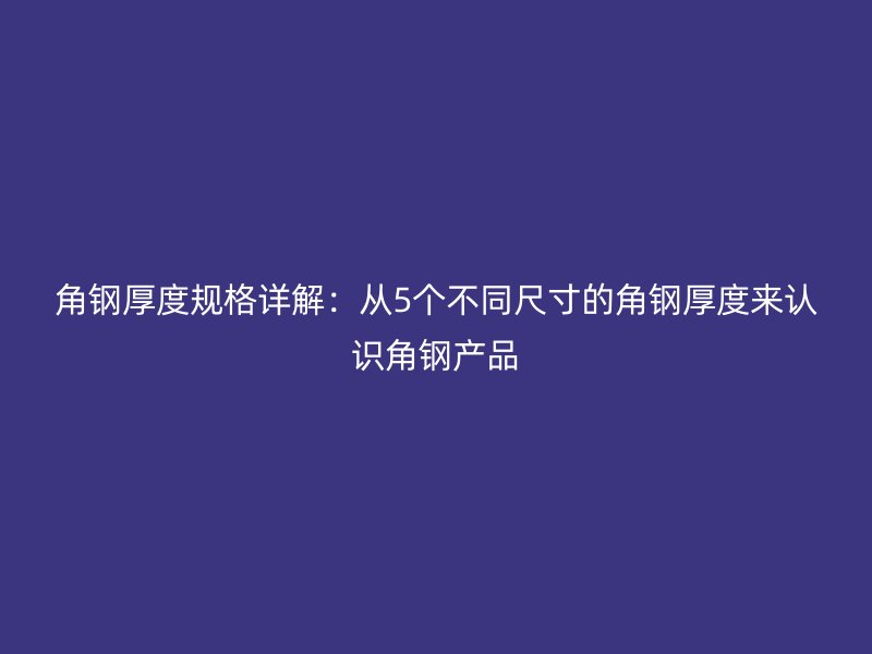 角鋼厚度規(guī)格詳解：從5個不同尺寸的角鋼厚度來認識角鋼產(chǎn)品