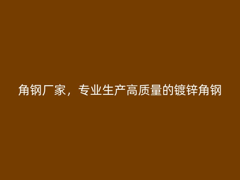 角鋼廠家，專業(yè)生產(chǎn)高質(zhì)量的鍍鋅角鋼