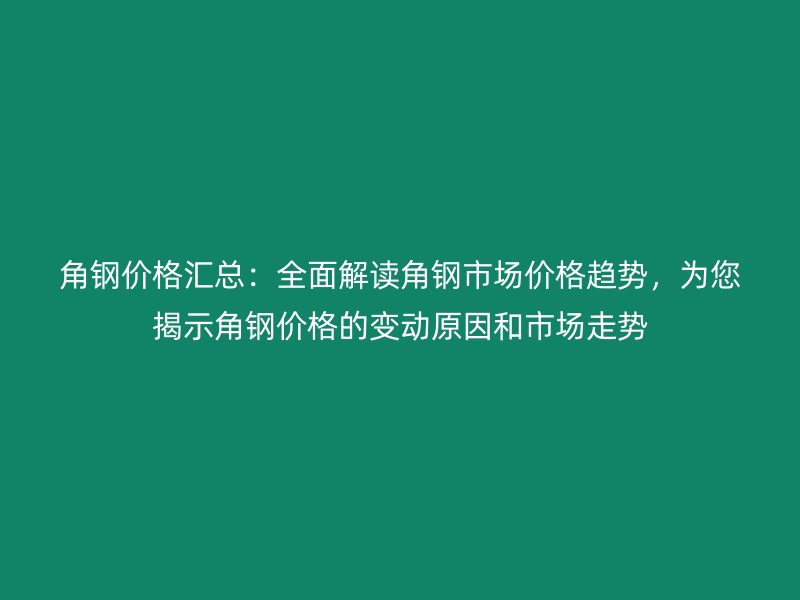 角鋼價(jià)格匯總：全面解讀角鋼市場(chǎng)價(jià)格趨勢(shì)，為您揭示角鋼價(jià)格的變動(dòng)原因和市場(chǎng)走勢(shì)