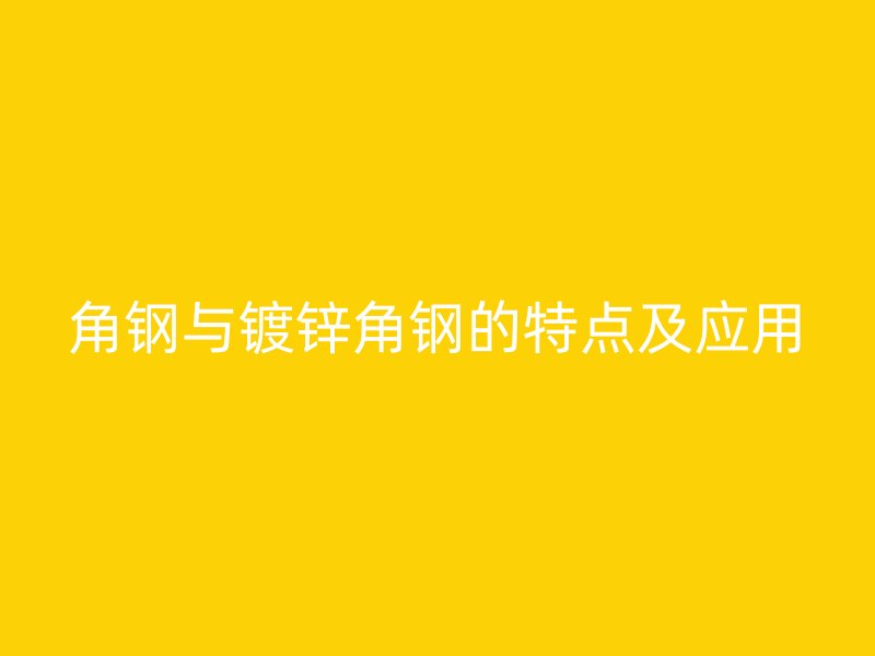 角鋼與鍍鋅角鋼的特點及應(yīng)用