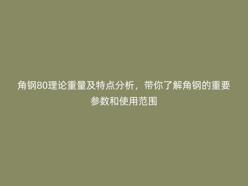 角鋼80理論重量及特點(diǎn)分析，帶你了解角鋼的重要參數(shù)和使用范圍